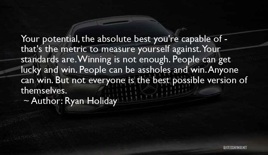 Ryan Holiday Quotes: Your Potential, The Absolute Best You're Capable Of - That's The Metric To Measure Yourself Against. Your Standards Are. Winning