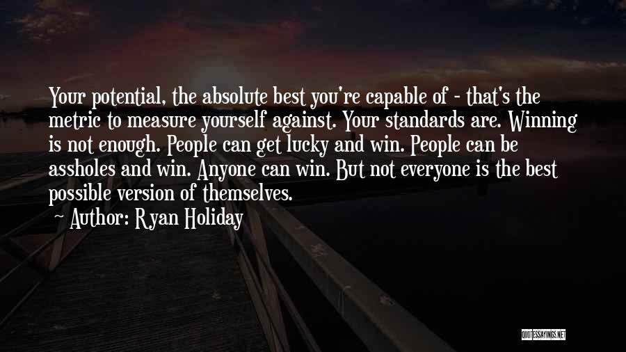 Ryan Holiday Quotes: Your Potential, The Absolute Best You're Capable Of - That's The Metric To Measure Yourself Against. Your Standards Are. Winning