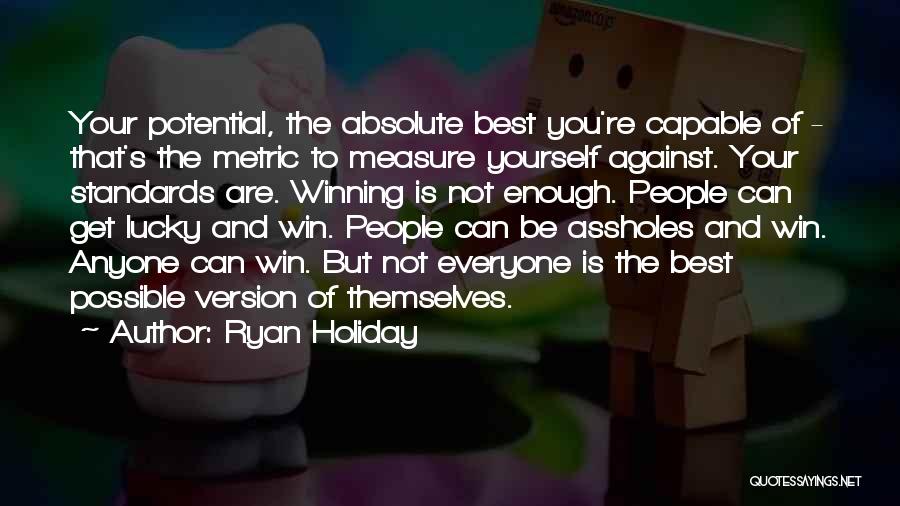 Ryan Holiday Quotes: Your Potential, The Absolute Best You're Capable Of - That's The Metric To Measure Yourself Against. Your Standards Are. Winning