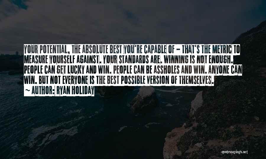 Ryan Holiday Quotes: Your Potential, The Absolute Best You're Capable Of - That's The Metric To Measure Yourself Against. Your Standards Are. Winning