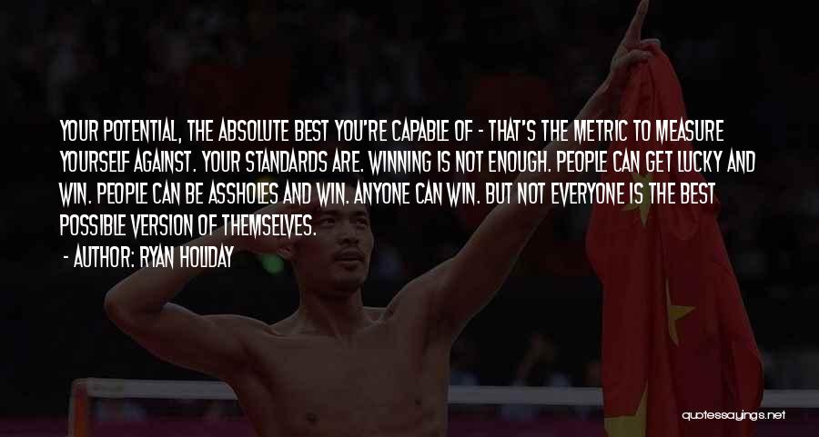 Ryan Holiday Quotes: Your Potential, The Absolute Best You're Capable Of - That's The Metric To Measure Yourself Against. Your Standards Are. Winning