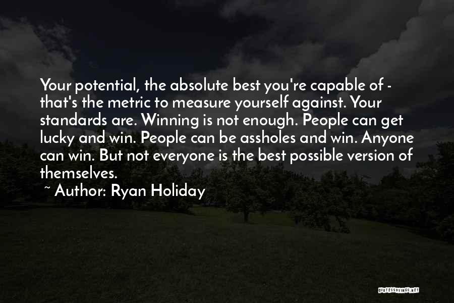 Ryan Holiday Quotes: Your Potential, The Absolute Best You're Capable Of - That's The Metric To Measure Yourself Against. Your Standards Are. Winning
