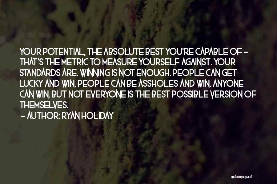 Ryan Holiday Quotes: Your Potential, The Absolute Best You're Capable Of - That's The Metric To Measure Yourself Against. Your Standards Are. Winning