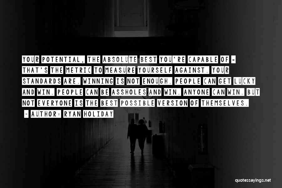 Ryan Holiday Quotes: Your Potential, The Absolute Best You're Capable Of - That's The Metric To Measure Yourself Against. Your Standards Are. Winning