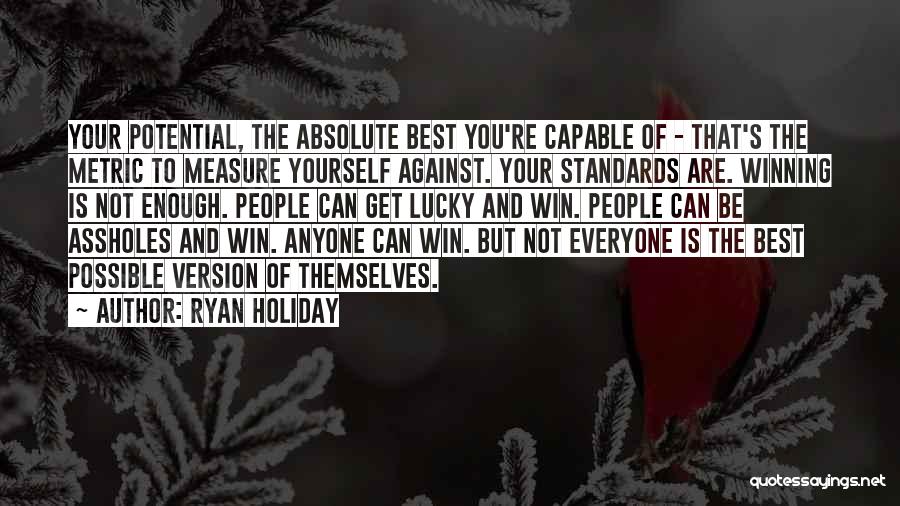 Ryan Holiday Quotes: Your Potential, The Absolute Best You're Capable Of - That's The Metric To Measure Yourself Against. Your Standards Are. Winning