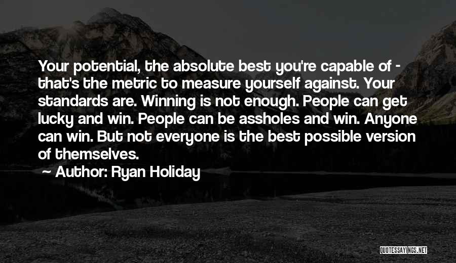 Ryan Holiday Quotes: Your Potential, The Absolute Best You're Capable Of - That's The Metric To Measure Yourself Against. Your Standards Are. Winning