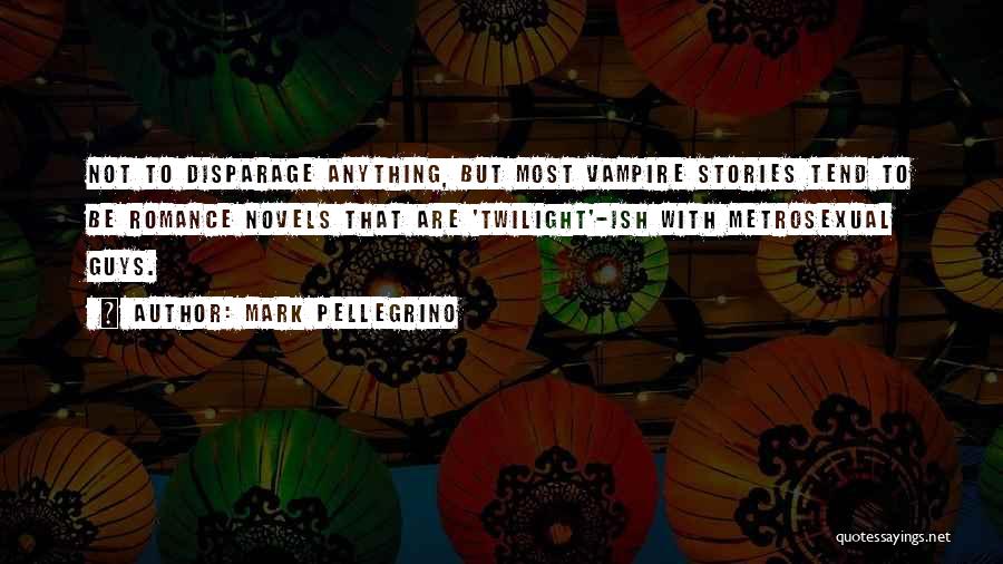 Mark Pellegrino Quotes: Not To Disparage Anything, But Most Vampire Stories Tend To Be Romance Novels That Are 'twilight'-ish With Metrosexual Guys.