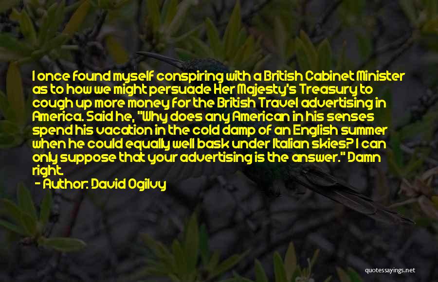 David Ogilvy Quotes: I Once Found Myself Conspiring With A British Cabinet Minister As To How We Might Persuade Her Majesty's Treasury To