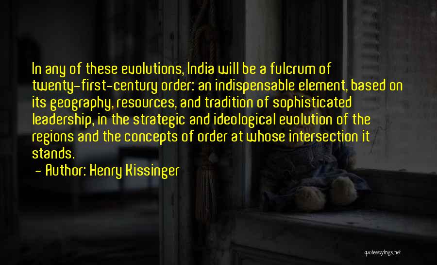 Henry Kissinger Quotes: In Any Of These Evolutions, India Will Be A Fulcrum Of Twenty-first-century Order: An Indispensable Element, Based On Its Geography,