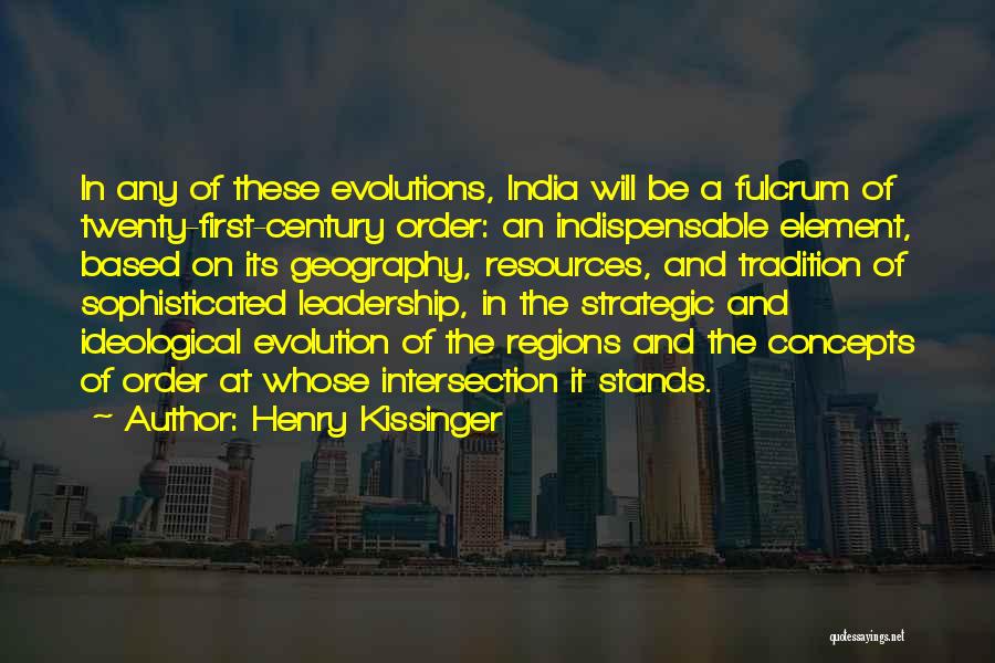 Henry Kissinger Quotes: In Any Of These Evolutions, India Will Be A Fulcrum Of Twenty-first-century Order: An Indispensable Element, Based On Its Geography,
