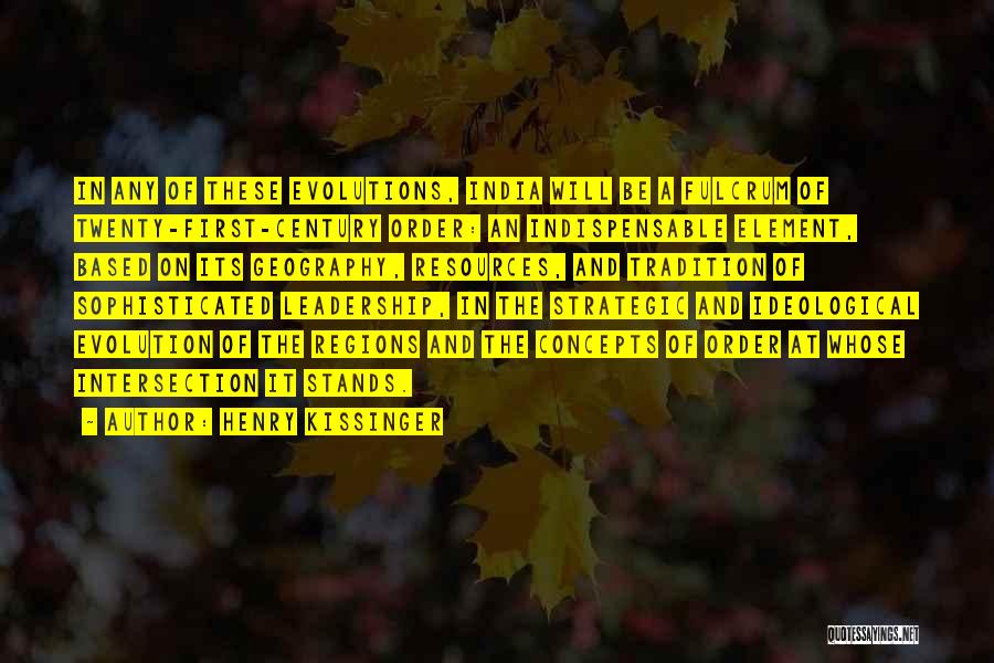 Henry Kissinger Quotes: In Any Of These Evolutions, India Will Be A Fulcrum Of Twenty-first-century Order: An Indispensable Element, Based On Its Geography,