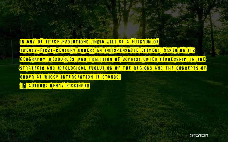 Henry Kissinger Quotes: In Any Of These Evolutions, India Will Be A Fulcrum Of Twenty-first-century Order: An Indispensable Element, Based On Its Geography,