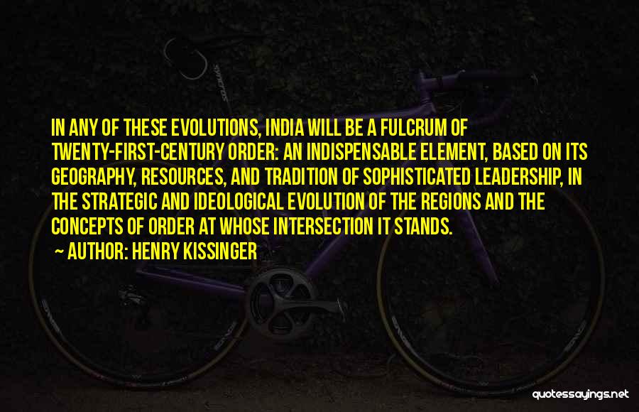 Henry Kissinger Quotes: In Any Of These Evolutions, India Will Be A Fulcrum Of Twenty-first-century Order: An Indispensable Element, Based On Its Geography,