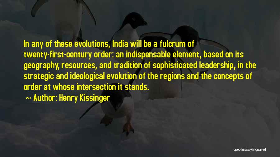 Henry Kissinger Quotes: In Any Of These Evolutions, India Will Be A Fulcrum Of Twenty-first-century Order: An Indispensable Element, Based On Its Geography,