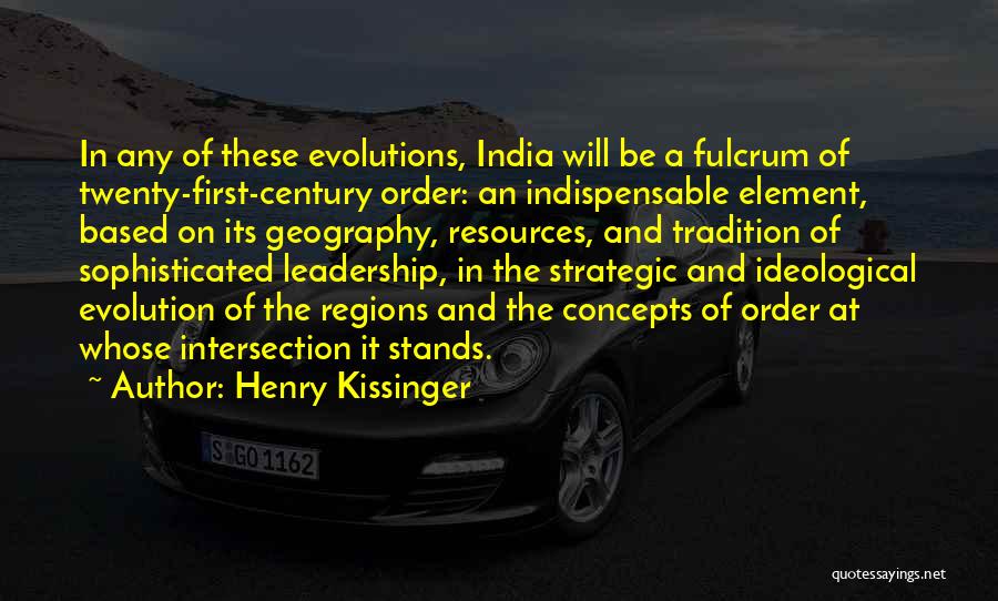 Henry Kissinger Quotes: In Any Of These Evolutions, India Will Be A Fulcrum Of Twenty-first-century Order: An Indispensable Element, Based On Its Geography,