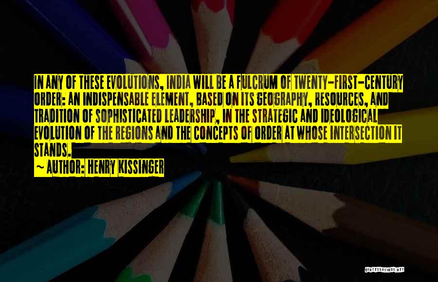 Henry Kissinger Quotes: In Any Of These Evolutions, India Will Be A Fulcrum Of Twenty-first-century Order: An Indispensable Element, Based On Its Geography,