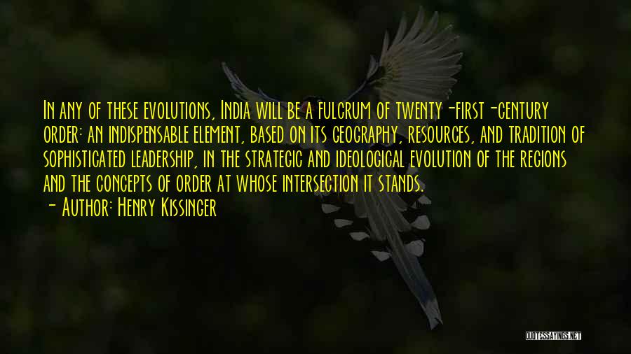 Henry Kissinger Quotes: In Any Of These Evolutions, India Will Be A Fulcrum Of Twenty-first-century Order: An Indispensable Element, Based On Its Geography,