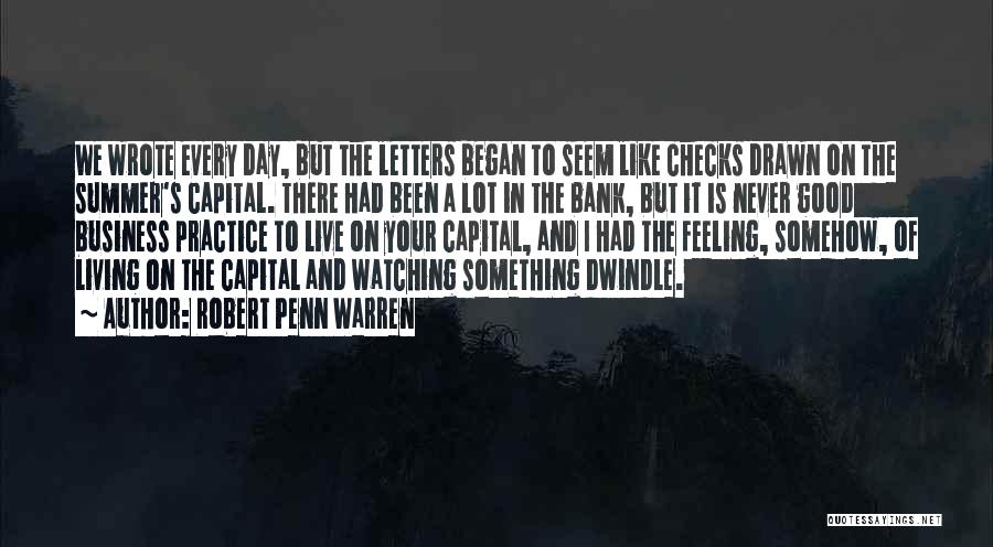 Robert Penn Warren Quotes: We Wrote Every Day, But The Letters Began To Seem Like Checks Drawn On The Summer's Capital. There Had Been