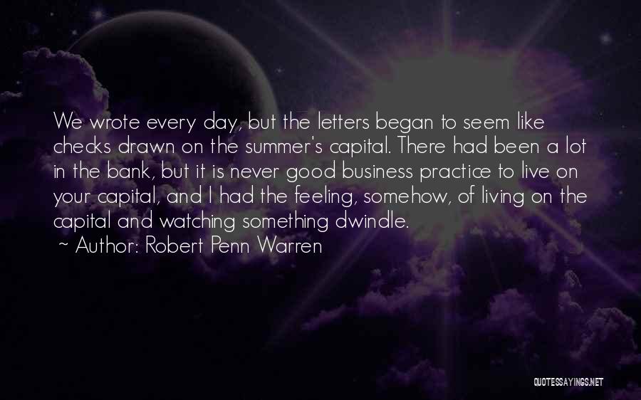 Robert Penn Warren Quotes: We Wrote Every Day, But The Letters Began To Seem Like Checks Drawn On The Summer's Capital. There Had Been