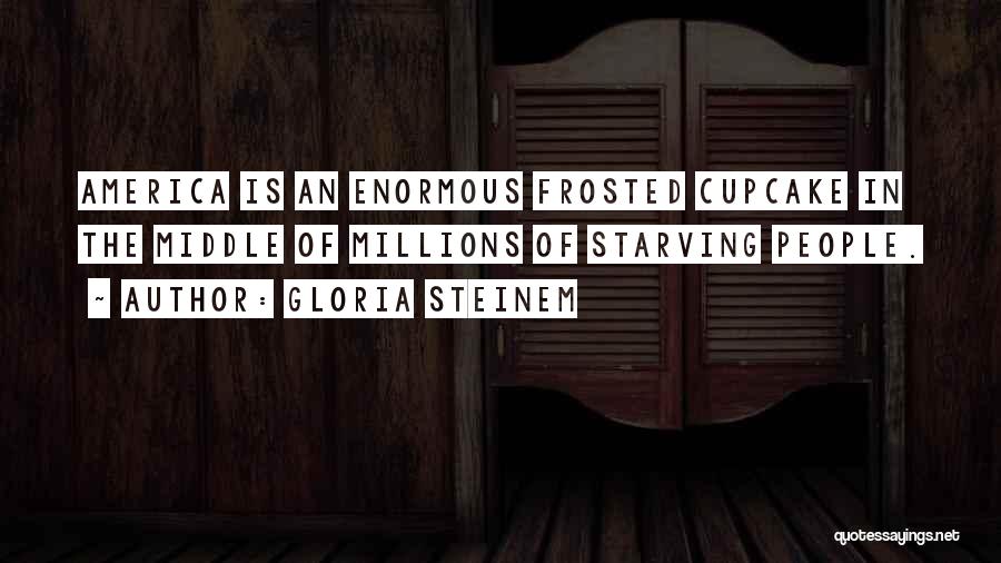 Gloria Steinem Quotes: America Is An Enormous Frosted Cupcake In The Middle Of Millions Of Starving People.