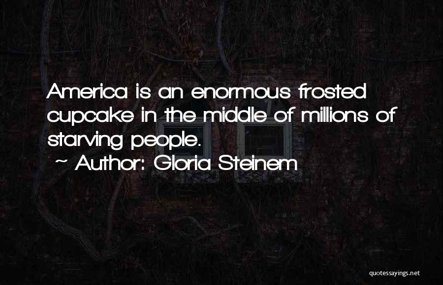 Gloria Steinem Quotes: America Is An Enormous Frosted Cupcake In The Middle Of Millions Of Starving People.