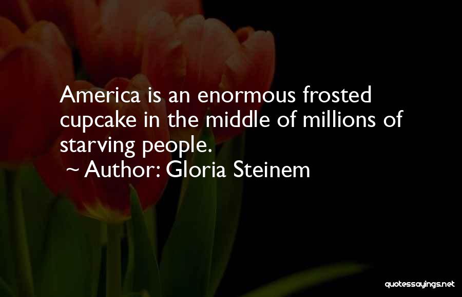 Gloria Steinem Quotes: America Is An Enormous Frosted Cupcake In The Middle Of Millions Of Starving People.