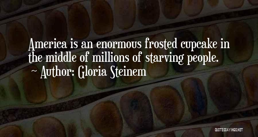 Gloria Steinem Quotes: America Is An Enormous Frosted Cupcake In The Middle Of Millions Of Starving People.
