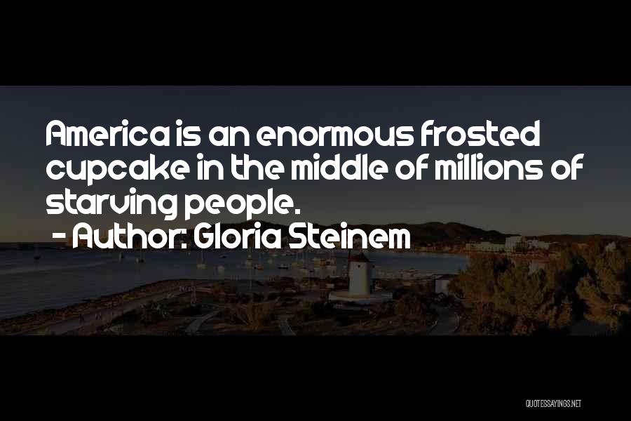 Gloria Steinem Quotes: America Is An Enormous Frosted Cupcake In The Middle Of Millions Of Starving People.