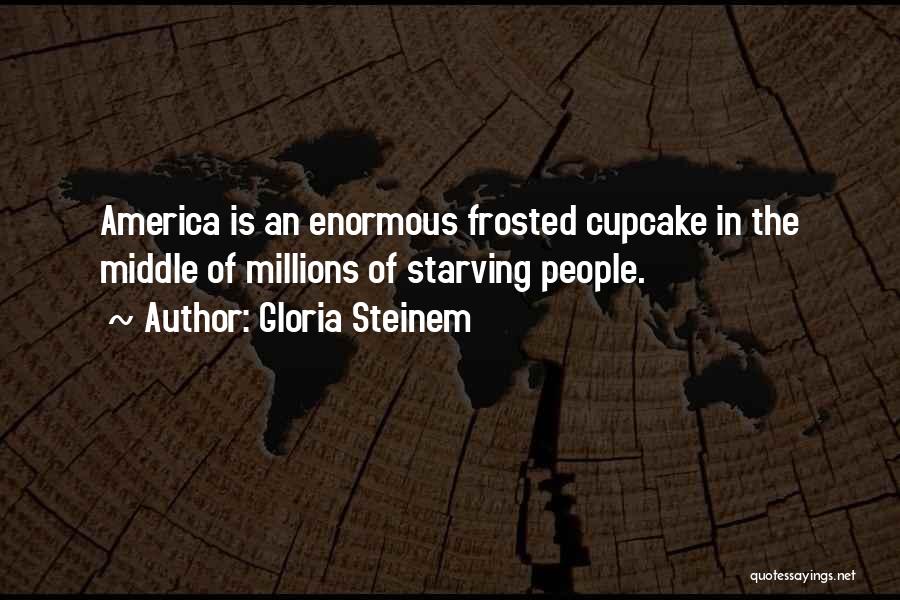Gloria Steinem Quotes: America Is An Enormous Frosted Cupcake In The Middle Of Millions Of Starving People.