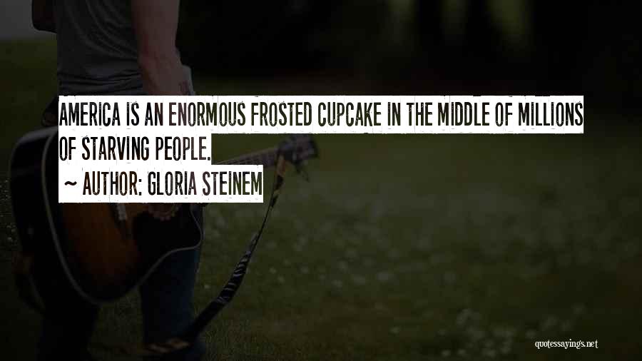 Gloria Steinem Quotes: America Is An Enormous Frosted Cupcake In The Middle Of Millions Of Starving People.