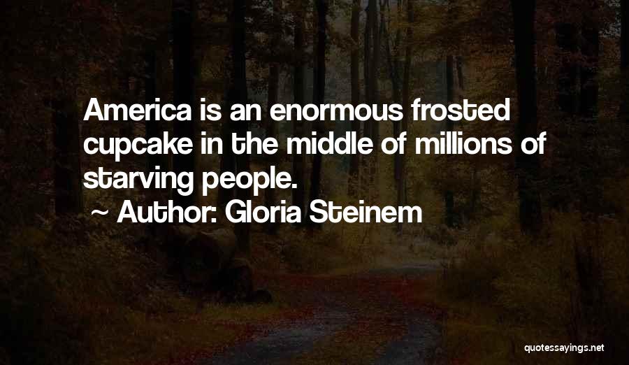 Gloria Steinem Quotes: America Is An Enormous Frosted Cupcake In The Middle Of Millions Of Starving People.