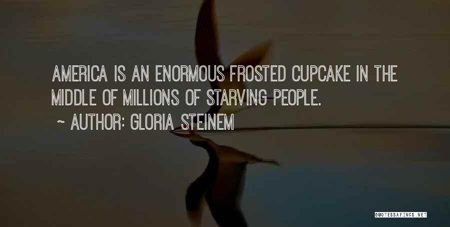 Gloria Steinem Quotes: America Is An Enormous Frosted Cupcake In The Middle Of Millions Of Starving People.