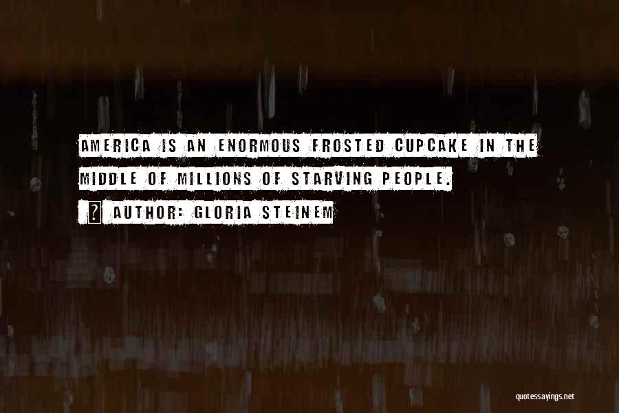 Gloria Steinem Quotes: America Is An Enormous Frosted Cupcake In The Middle Of Millions Of Starving People.