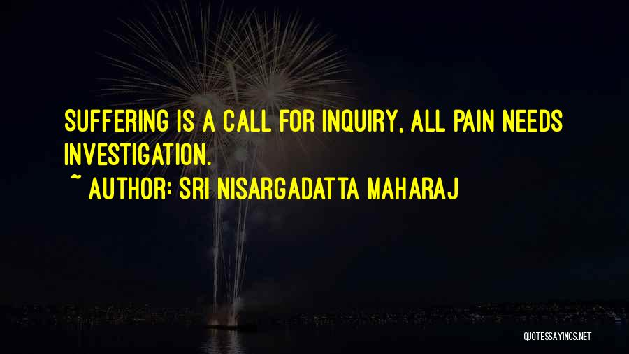 Sri Nisargadatta Maharaj Quotes: Suffering Is A Call For Inquiry, All Pain Needs Investigation.