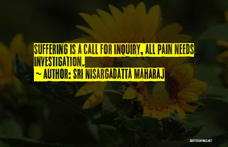 Sri Nisargadatta Maharaj Quotes: Suffering Is A Call For Inquiry, All Pain Needs Investigation.