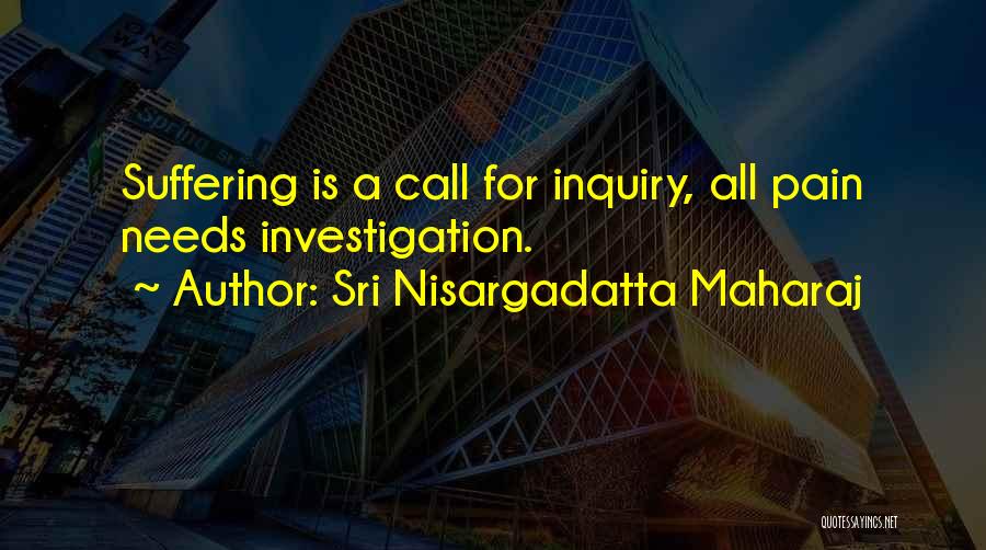 Sri Nisargadatta Maharaj Quotes: Suffering Is A Call For Inquiry, All Pain Needs Investigation.