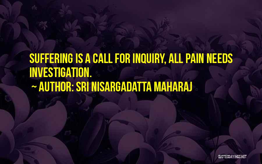Sri Nisargadatta Maharaj Quotes: Suffering Is A Call For Inquiry, All Pain Needs Investigation.