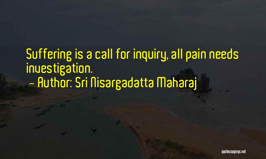 Sri Nisargadatta Maharaj Quotes: Suffering Is A Call For Inquiry, All Pain Needs Investigation.