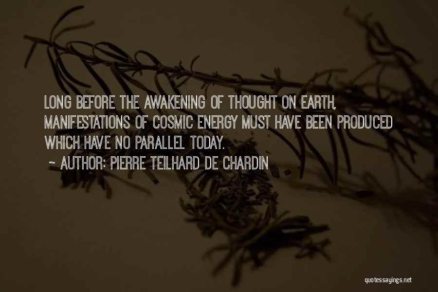Pierre Teilhard De Chardin Quotes: Long Before The Awakening Of Thought On Earth, Manifestations Of Cosmic Energy Must Have Been Produced Which Have No Parallel