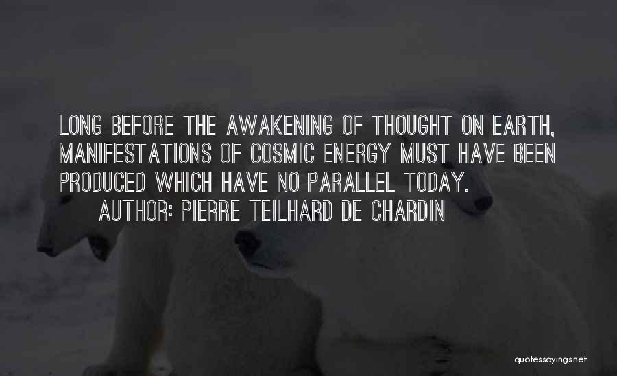 Pierre Teilhard De Chardin Quotes: Long Before The Awakening Of Thought On Earth, Manifestations Of Cosmic Energy Must Have Been Produced Which Have No Parallel