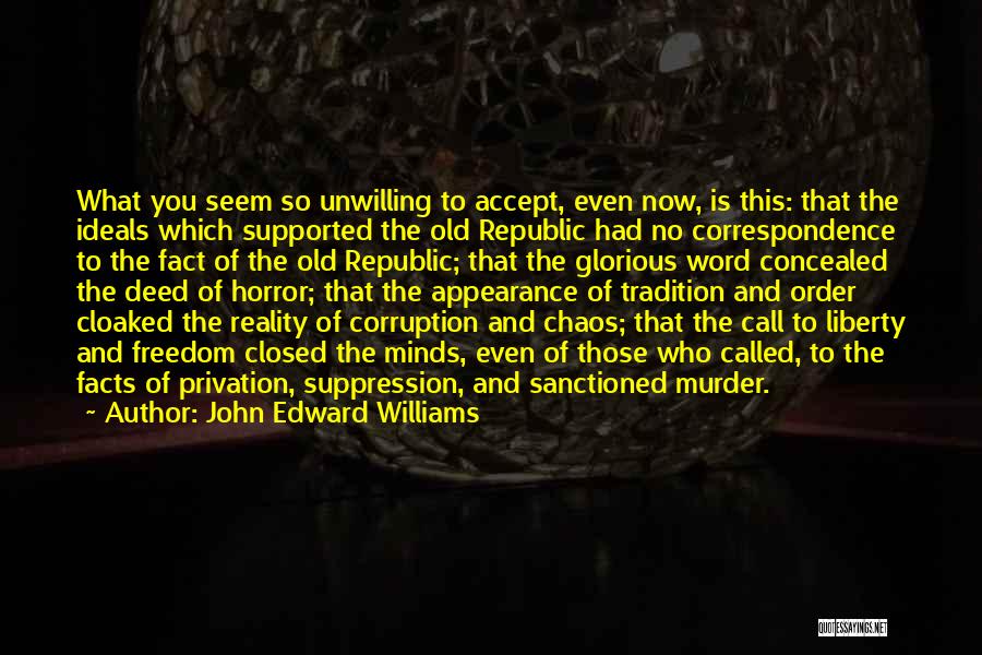 John Edward Williams Quotes: What You Seem So Unwilling To Accept, Even Now, Is This: That The Ideals Which Supported The Old Republic Had