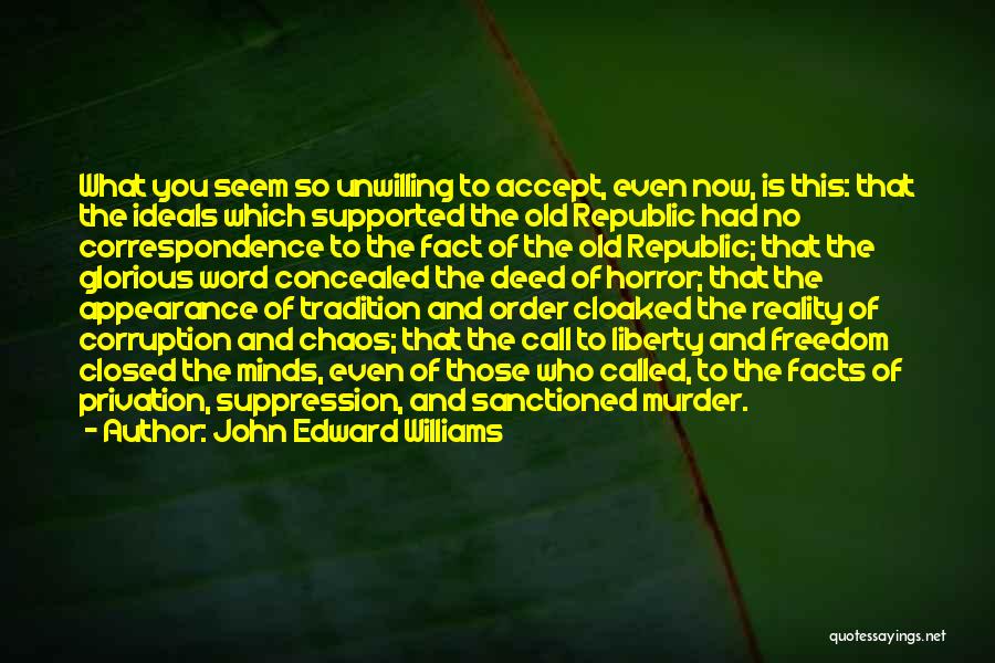 John Edward Williams Quotes: What You Seem So Unwilling To Accept, Even Now, Is This: That The Ideals Which Supported The Old Republic Had