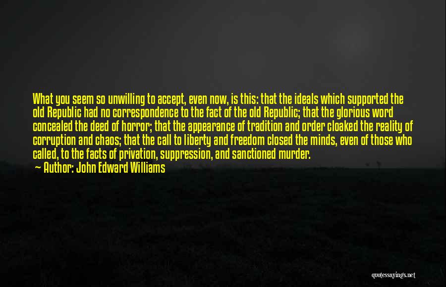 John Edward Williams Quotes: What You Seem So Unwilling To Accept, Even Now, Is This: That The Ideals Which Supported The Old Republic Had