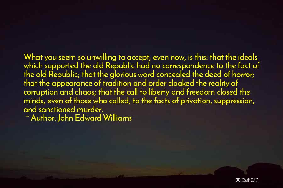 John Edward Williams Quotes: What You Seem So Unwilling To Accept, Even Now, Is This: That The Ideals Which Supported The Old Republic Had