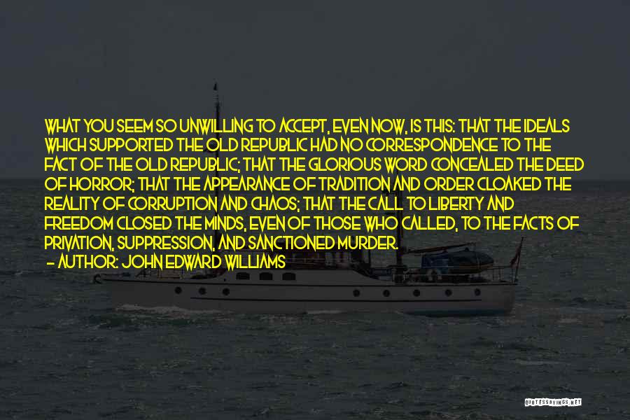 John Edward Williams Quotes: What You Seem So Unwilling To Accept, Even Now, Is This: That The Ideals Which Supported The Old Republic Had