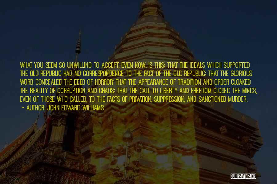 John Edward Williams Quotes: What You Seem So Unwilling To Accept, Even Now, Is This: That The Ideals Which Supported The Old Republic Had