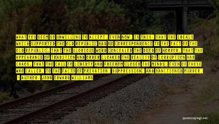 John Edward Williams Quotes: What You Seem So Unwilling To Accept, Even Now, Is This: That The Ideals Which Supported The Old Republic Had