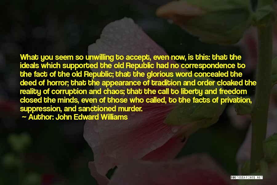 John Edward Williams Quotes: What You Seem So Unwilling To Accept, Even Now, Is This: That The Ideals Which Supported The Old Republic Had