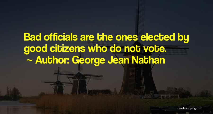 George Jean Nathan Quotes: Bad Officials Are The Ones Elected By Good Citizens Who Do Not Vote.