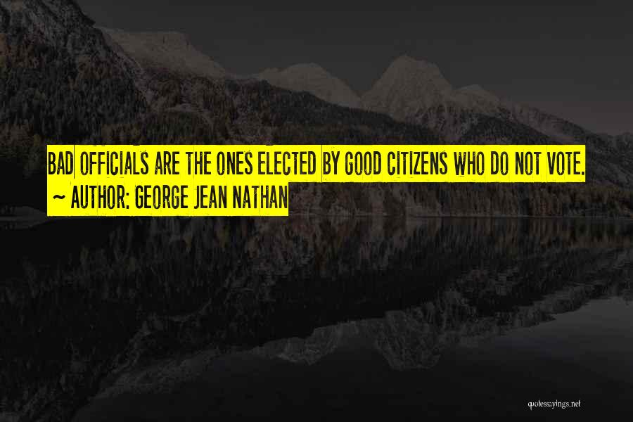 George Jean Nathan Quotes: Bad Officials Are The Ones Elected By Good Citizens Who Do Not Vote.